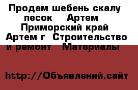 Продам шебень скалу, песок.  (Артем) - Приморский край, Артем г. Строительство и ремонт » Материалы   